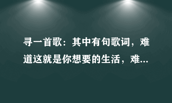 寻一首歌：其中有句歌词，难道这就是你想要的生活，难道这就是你想要的结果。