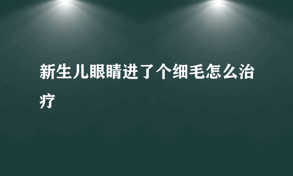 新生儿眼睛进了个细毛怎么治疗