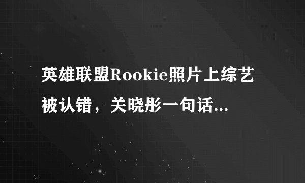 英雄联盟Rookie照片上综艺被认错，关晓彤一句话受到玩家吐槽，到底怎么回事呢？