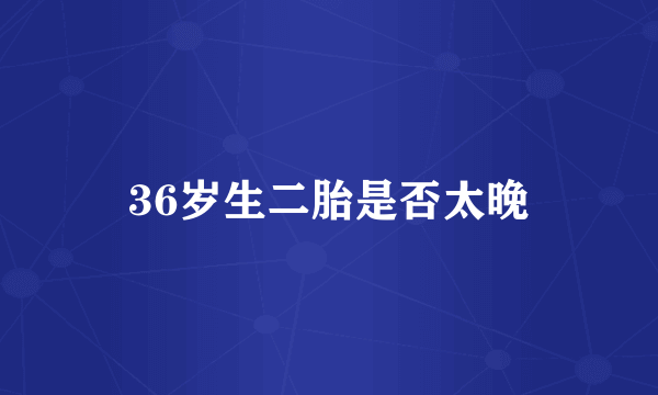 36岁生二胎是否太晚