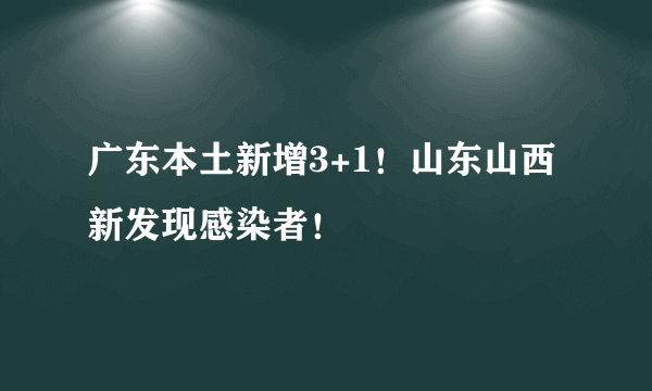 广东本土新增3+1！山东山西新发现感染者！