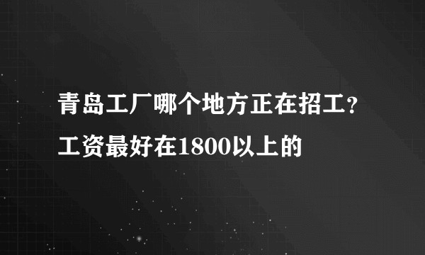 青岛工厂哪个地方正在招工？工资最好在1800以上的