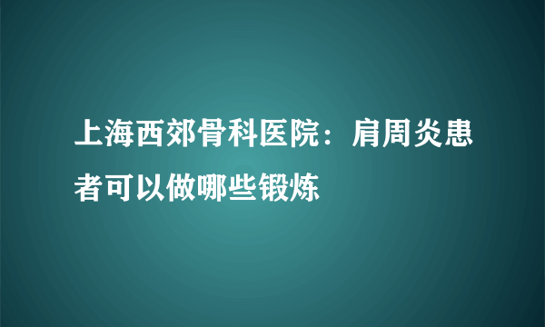 上海西郊骨科医院：肩周炎患者可以做哪些锻炼