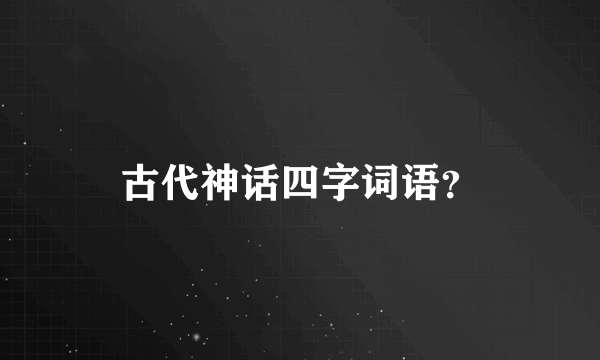 古代神话四字词语？