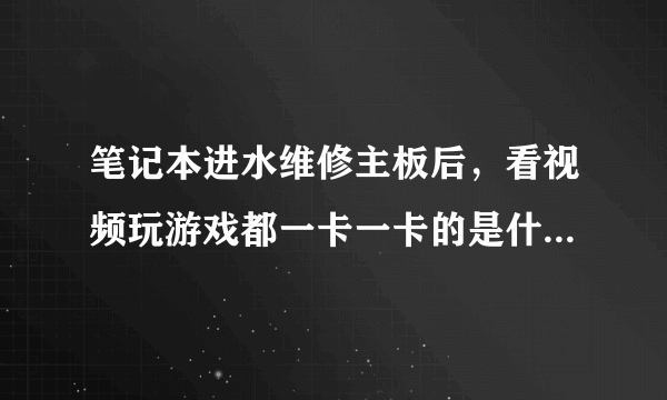 笔记本进水维修主板后，看视频玩游戏都一卡一卡的是什么原因？