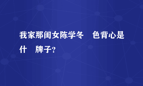 我家那闺女陈学冬綠色背心是什麼牌子？