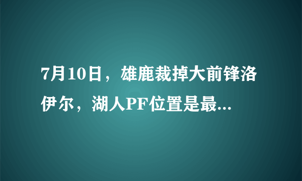 7月10日，雄鹿裁掉大前锋洛伊尔，湖人PF位置是最弱一环，他们该签下洛伊尔吗？