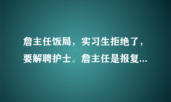 詹主任饭局，实习生拒绝了，要解聘护士。詹主任是报复吗？你怎么看？