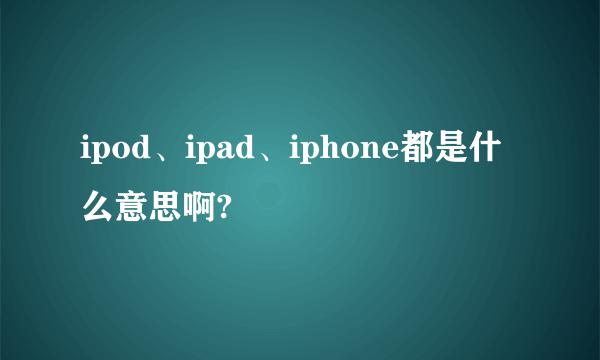 ipod、ipad、iphone都是什么意思啊?