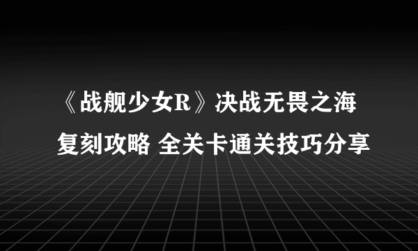 《战舰少女R》决战无畏之海复刻攻略 全关卡通关技巧分享