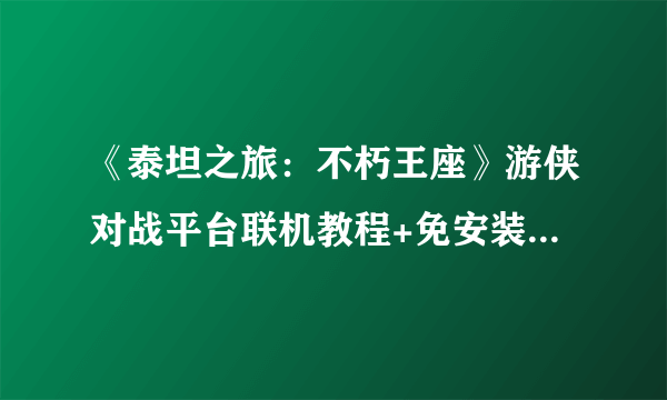 《泰坦之旅：不朽王座》游侠对战平台联机教程+免安装中文绿色硬盘版下载地址