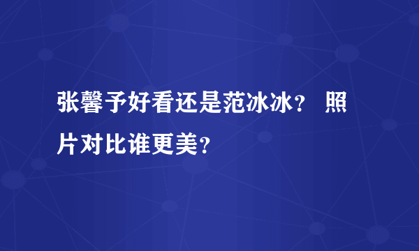 张馨予好看还是范冰冰？ 照片对比谁更美？