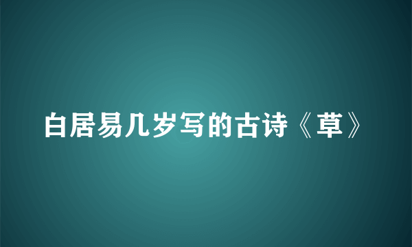 白居易几岁写的古诗《草》