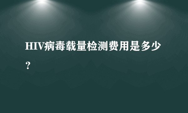 HIV病毒载量检测费用是多少？