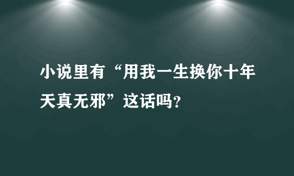 小说里有“用我一生换你十年天真无邪”这话吗？