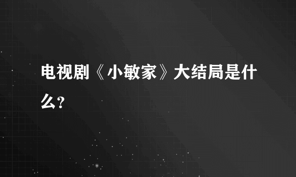 电视剧《小敏家》大结局是什么？