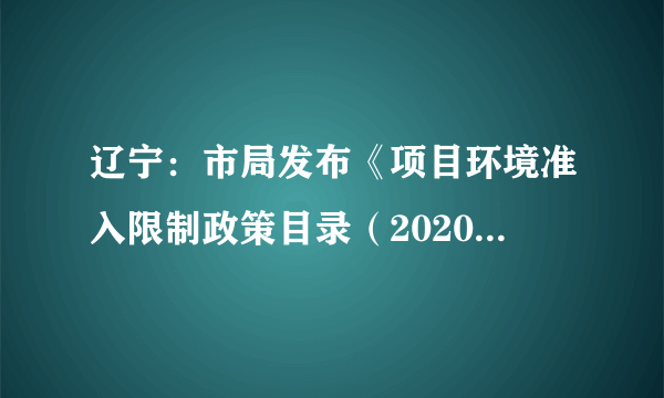 辽宁：市局发布《项目环境准入限制政策目录（2020年版）》​