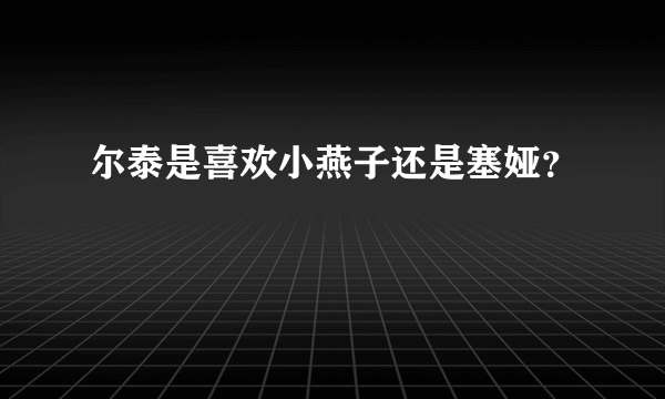 尔泰是喜欢小燕子还是塞娅？