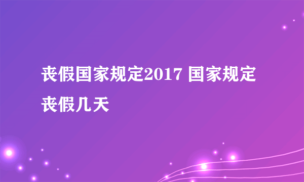 丧假国家规定2017 国家规定丧假几天