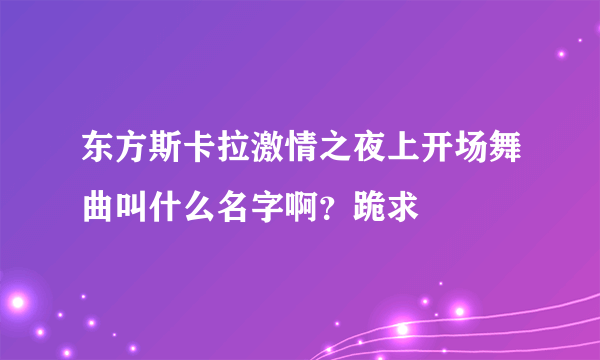 东方斯卡拉激情之夜上开场舞曲叫什么名字啊？跪求