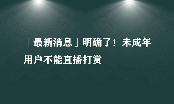 「最新消息」明确了！未成年用户不能直播打赏