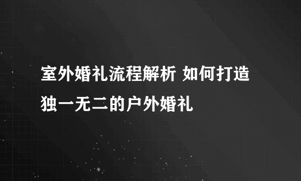 室外婚礼流程解析 如何打造独一无二的户外婚礼