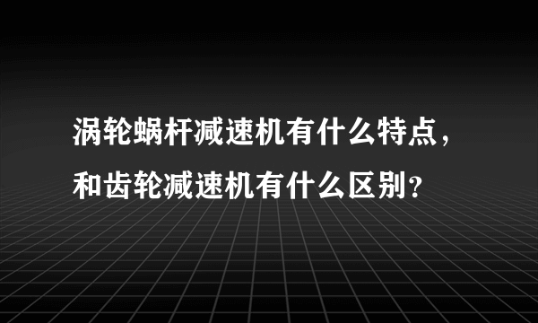 涡轮蜗杆减速机有什么特点，和齿轮减速机有什么区别？