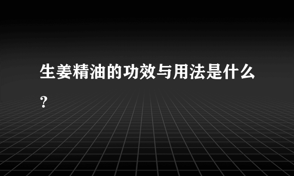 生姜精油的功效与用法是什么？