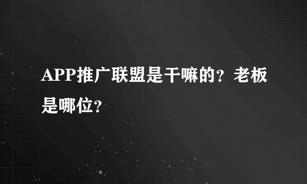 APP推广联盟是干嘛的？老板是哪位？