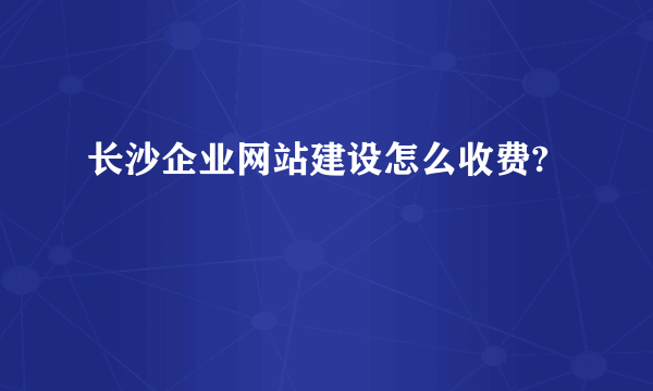 长沙企业网站建设怎么收费?