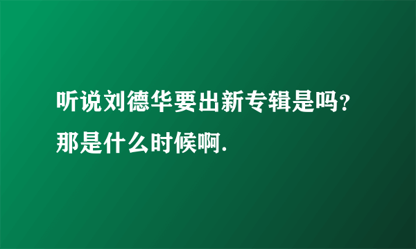 听说刘德华要出新专辑是吗？那是什么时候啊．