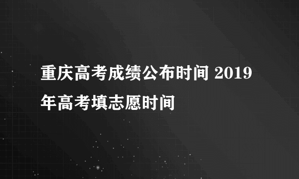 重庆高考成绩公布时间 2019年高考填志愿时间