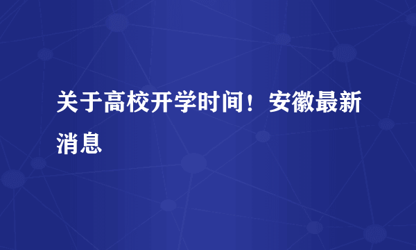 关于高校开学时间！安徽最新消息