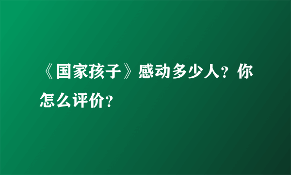 《国家孩子》感动多少人？你怎么评价？