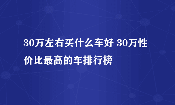 30万左右买什么车好 30万性价比最高的车排行榜