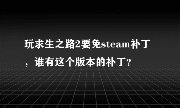 玩求生之路2要免steam补丁，谁有这个版本的补丁？