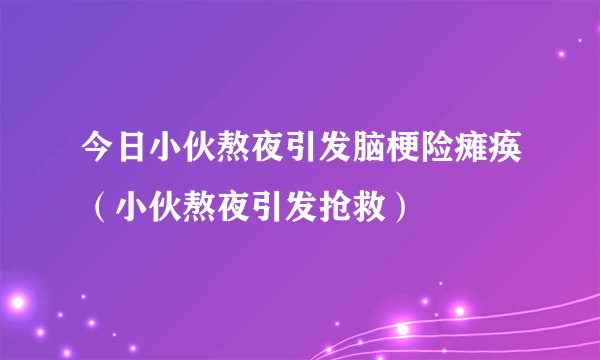 今日小伙熬夜引发脑梗险瘫痪（小伙熬夜引发抢救）