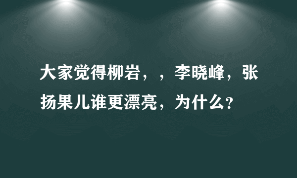 大家觉得柳岩，，李晓峰，张扬果儿谁更漂亮，为什么？