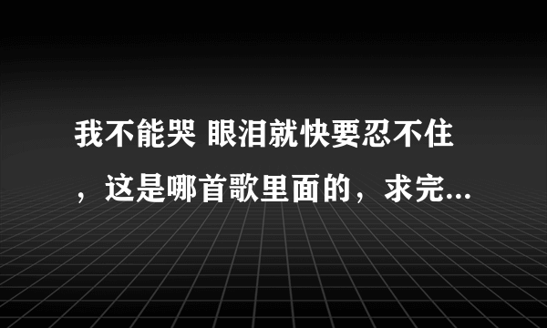 我不能哭 眼泪就快要忍不住，这是哪首歌里面的，求完整歌词。