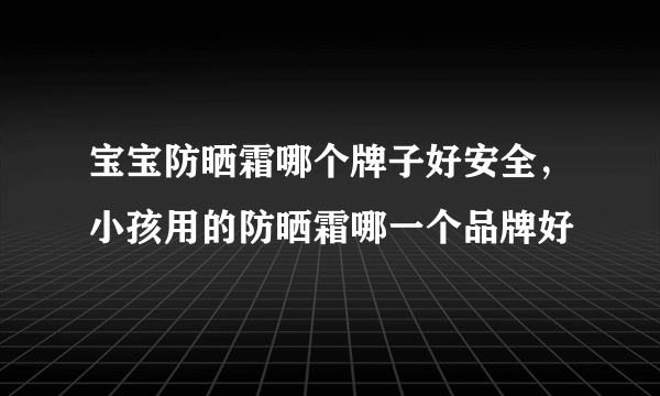 宝宝防晒霜哪个牌子好安全，小孩用的防晒霜哪一个品牌好