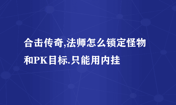 合击传奇,法师怎么锁定怪物和PK目标.只能用内挂