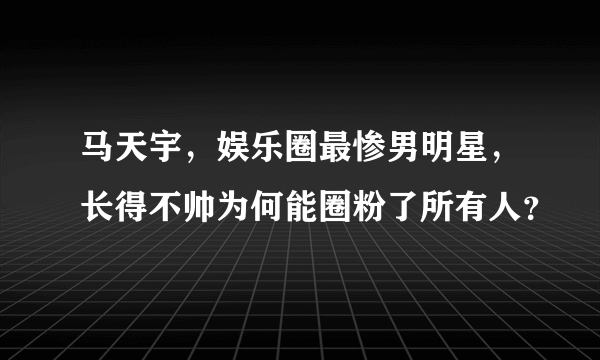 马天宇，娱乐圈最惨男明星，长得不帅为何能圈粉了所有人？