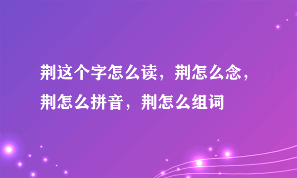 荆这个字怎么读，荆怎么念，荆怎么拼音，荆怎么组词