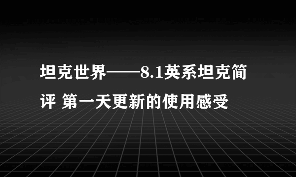 坦克世界——8.1英系坦克简评 第一天更新的使用感受