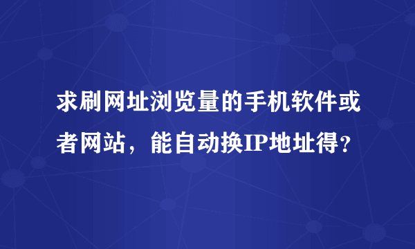 求刷网址浏览量的手机软件或者网站，能自动换IP地址得？