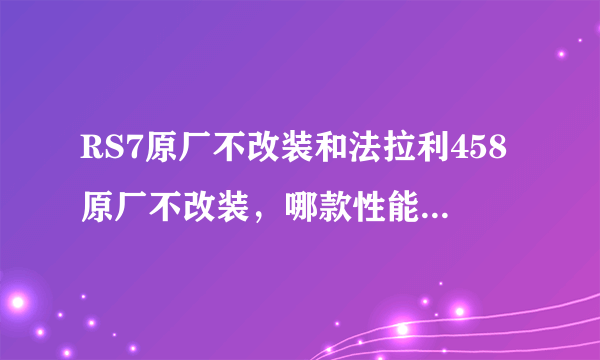 RS7原厂不改装和法拉利458原厂不改装，哪款性能更强大呢？