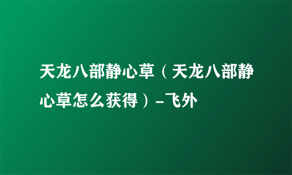 天龙八部静心草（天龙八部静心草怎么获得）-飞外