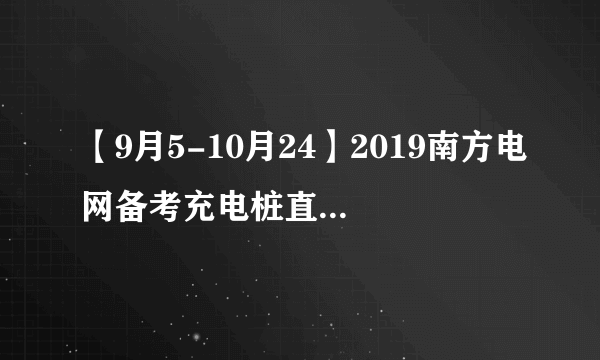 【9月5-10月24】2019南方电网备考充电桩直播公开课