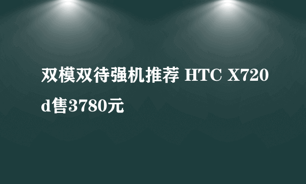 双模双待强机推荐 HTC X720d售3780元