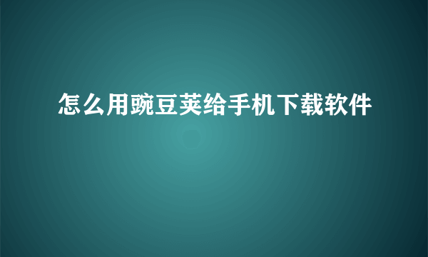 怎么用豌豆荚给手机下载软件